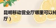 昆明移動營業廳哪里可以補卡(昆明移動營業廳)