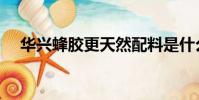 華興蜂膠更天然配料是什么(華興蜂膠)