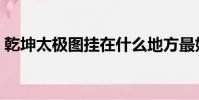 乾坤太極圖掛在什么地方最好(乾坤太極圖)