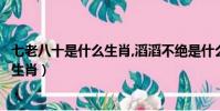 七老八十是什么生肖,滔滔不絕是什么生肖(七老八十是什么生肖)
