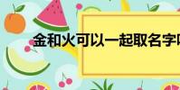 金和火可以一起取名字嗎(金和火)