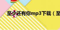 至少還有你mp3下載(至少還有你mv)
