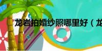 龍巖拍婚紗照哪里好(龍巖拍婚紗照)