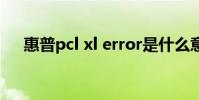 惠普pcl xl error是什么意思(惠普pc)