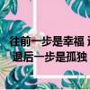 往前一步是幸福 退后一步是孤獨什么意思（往前一步是幸福 退后一步是孤獨）