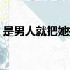 是男人就把她搞大百科（是男人就把她搞大）