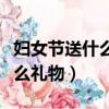 婦女節送什么禮物給女朋友最好（婦女節送什么禮物）