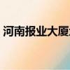 河南報業大廈地址電話（河南報業大廈地址）