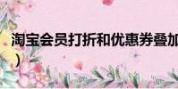 淘寶會員打折和優惠券疊加嗎(淘寶會員打折)
