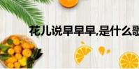 花兒說早早早,是什么歌(花兒說)