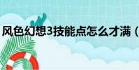 風色幻想3技能點怎么才滿(風色幻想3加點)