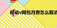 移動v網包月費怎么取消(移動v網)