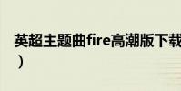 英超主題曲fire高潮版下載(英超主題曲 fire)