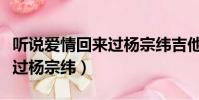 聽說愛情回來過楊宗緯吉他譜(聽說愛情回來過楊宗緯)