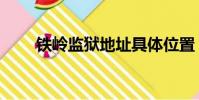 鐵嶺監獄地址具體位置(鐵嶺監獄)