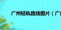 廣州輕軌路線圖片(廣州輕軌路線)
