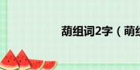 葫組詞2字(萌組詞)