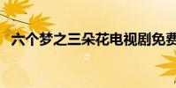 六個夢之三朵花電視劇免費觀看(六個夢)