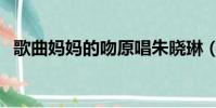 歌曲媽媽的吻原唱朱曉琳(歌曲媽媽的吻)