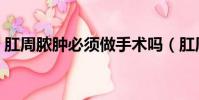 肛周膿腫必須做手術嗎(肛周膿腫怎么治療)