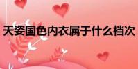 天姿國色內衣屬于什么檔次(天姿國色內衣)