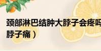 頸部淋巴結腫大脖子會疼嗎(頸部淋巴結腫大脖子痛)