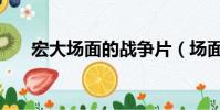 宏大場面的戰爭片(場面宏大的電影)