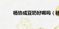 楊協成豆奶好喝嗎(楊協成豆奶)