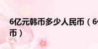 6億元韓幣多少人民幣(6億韓元是多少人民幣)