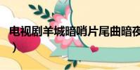 電視劇羊城暗哨片尾曲暗夜(羊城暗哨片尾曲)