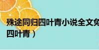 殊途同歸四葉青小說全文免費閱讀(殊途同歸四葉青)
