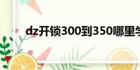 dz開鎖300到350哪里學(dz開鎖)