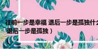 往前一步是幸福 退后一步是孤獨什么意思(往前一步是幸福 退后一步是孤獨)