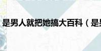 是男人就把她搞大百科(是男人就把她搞大)