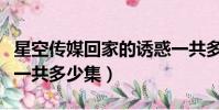 星空傳媒回家的誘惑一共多少集(回家的誘惑一共多少集)