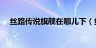 絲路傳說旗艦在哪兒下(絲路傳說旗艦)