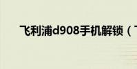 飛利浦d908手機解鎖(飛利浦d908)