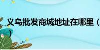 義烏批發商城地址在哪里(義烏批發商城地址)
