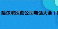 哈爾濱醫藥公司電話大全(哈爾濱醫藥公司)