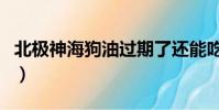 北極神海狗油過期了還能吃嗎(北極神海狗油)