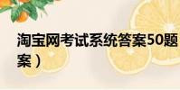 淘寶網考試系統答案50題(淘寶考試系統答案)