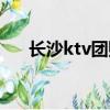 長沙ktv團購百度糯米（長沙ktv團購）