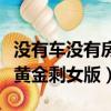 沒有車沒有房黃金剩女版視頻（沒有車沒有房黃金剩女版）