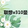 聯想v310顯卡驅動（聯想v450顯卡驅動）