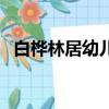 白樺林居幼兒園怎么樣（白樺林居幼兒園）