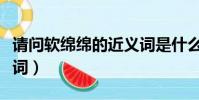 請問軟綿綿的近義詞是什么呀(軟綿綿的近義詞)