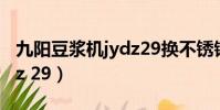 九陽豆漿機jydz29換不銹鋼(九陽豆漿機jydz 29)