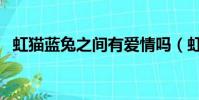 虹貓藍兔之間有愛情嗎(虹貓藍兔之姻緣)