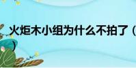 火炬木小組為什么不拍了(火炬木小組好看嗎)