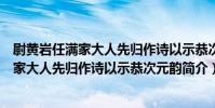 尉黃巖任滿家大人先歸作詩以示恭次元韻(關于尉黃巖任滿家大人先歸作詩以示恭次元韻簡介)